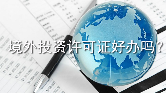 境外投資許可證好辦嗎？